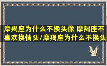 摩羯座为什么不换头像 摩羯座不喜欢换情头/摩羯座为什么不换头像 摩羯座不喜欢换情头-我的网站